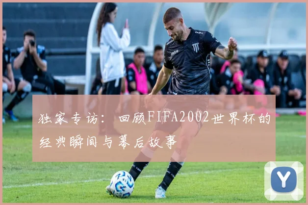 独家专访：回顾FIFA2002世界杯的经典瞬间与幕后故事