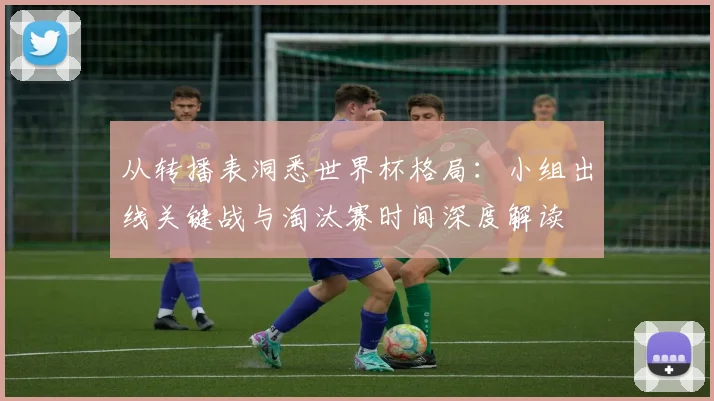 从转播表洞悉世界杯格局：小组出线关键战与淘汰赛时间深度解读