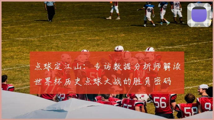 点球定江山：专访数据分析师解读世界杯历史点球大战的胜负密码