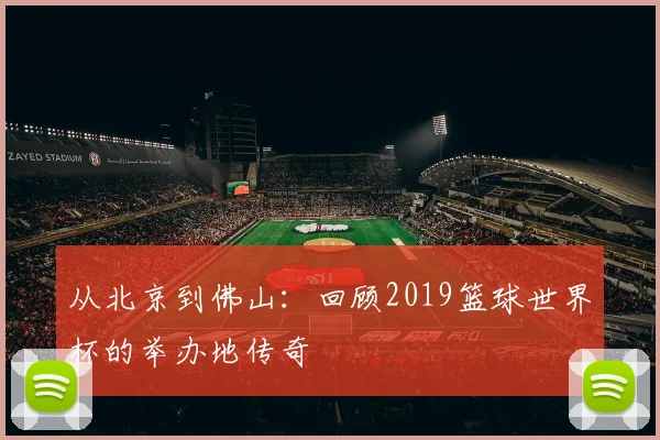 从北京到佛山：回顾2019篮球世界杯的举办地传奇