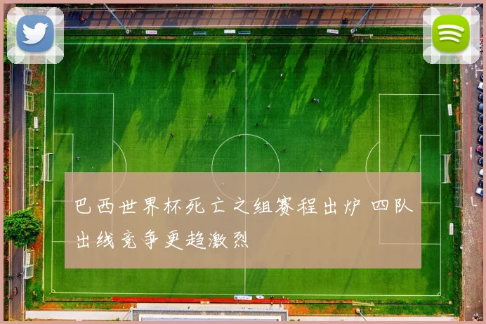巴西世界杯死亡之组赛程出炉 四队出线竞争更趋激烈